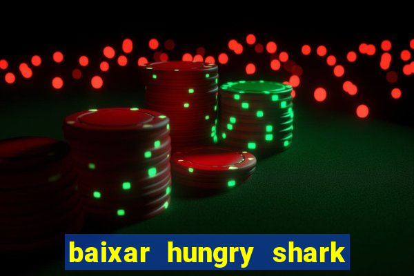 baixar hungry shark evolution dinheiro infinito